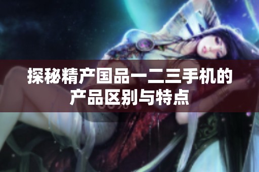 探秘精产国品一二三手机的产品区别与特点