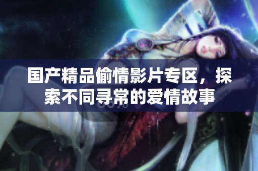 国产精品偷情影片专区，探索不同寻常的爱情故事