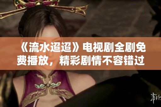 《流水迢迢》电视剧全剧免费播放，精彩剧情不容错过