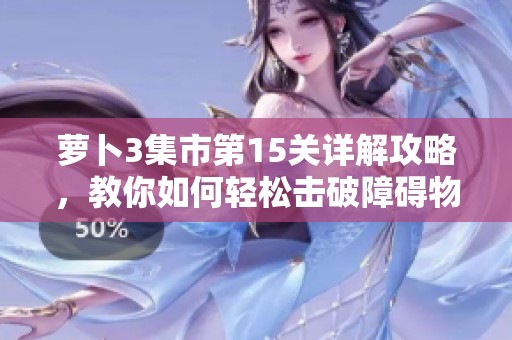 萝卜3集市第15关详解攻略，教你如何轻松击破障碍物通过关卡