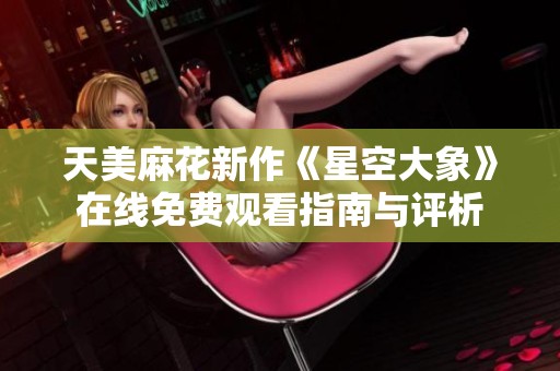 天美麻花新作《星空大象》在线免费观看指南与评析