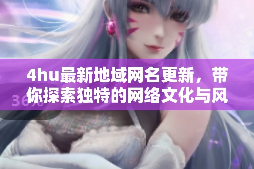 4hu最新地域网名更新，带你探索独特的网络文化与风潮