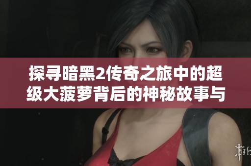 探寻暗黑2传奇之旅中的超级大菠萝背后的神秘故事与线索