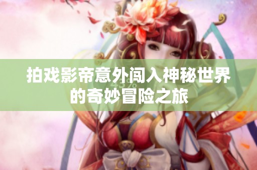 拍戏影帝意外闯入神秘世界的奇妙冒险之旅