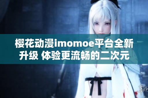 樱花动漫imomoe平台全新升级 体验更流畅的二次元世界