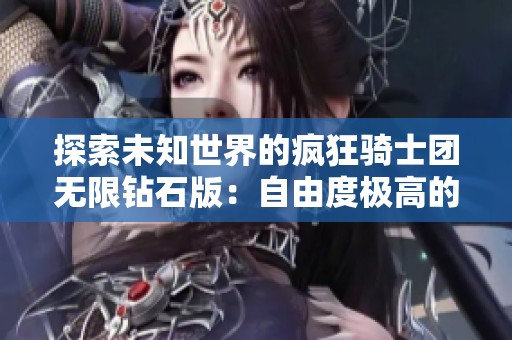 探索未知世界的疯狂骑士团无限钻石版：自由度极高的创新冒险体验