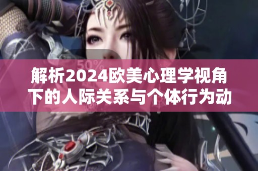 解析2024欧美心理学视角下的人际关系与个体行为动态