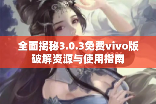 全面揭秘3.0.3免费vivo版破解资源与使用指南