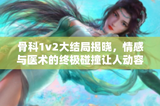 骨科1v2大结局揭晓，情感与医术的终极碰撞让人动容