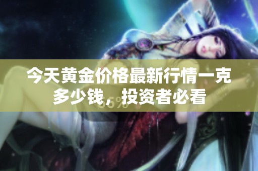 今天黄金价格最新行情一克多少钱，投资者必看