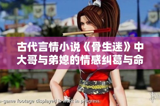 古代言情小说《骨生迷》中大哥与弟媳的情感纠葛与命运交织