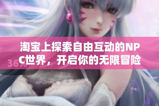 淘宝上探索自由互动的NPC世界，开启你的无限冒险之旅