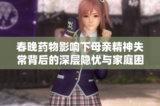 春晚药物影响下母亲精神失常背后的深层隐忧与家庭困境