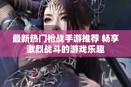最新热门枪战手游推荐 畅享激烈战斗的游戏乐趣
