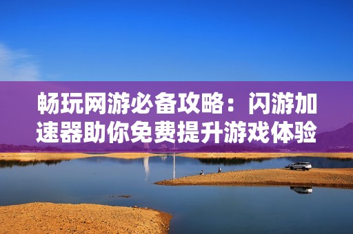 畅玩网游必备攻略：闪游加速器助你免费提升游戏体验