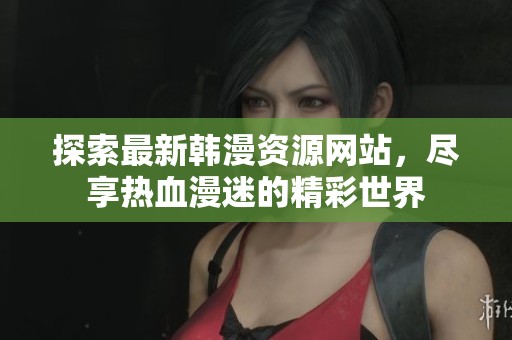 探索最新韩漫资源网站，尽享热血漫迷的精彩世界