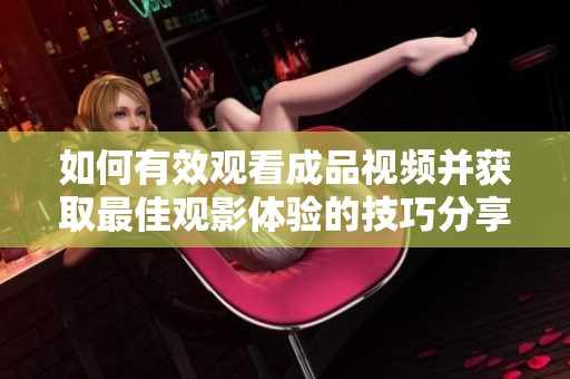 如何有效观看成品视频并获取最佳观影体验的技巧分享