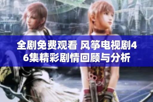 全剧免费观看 风筝电视剧46集精彩剧情回顾与分析