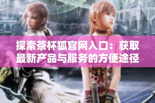 探索茶杯狐官网入口：获取最新产品与服务的方便途径