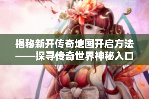 揭秘新开传奇地图开启方法——探寻传奇世界神秘入口之旅