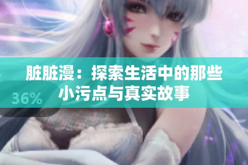 脏脏漫：探索生活中的那些小污点与真实故事