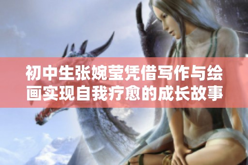 初中生张婉莹凭借写作与绘画实现自我疗愈的成长故事