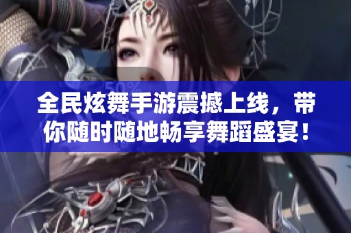 全民炫舞手游震撼上线，带你随时随地畅享舞蹈盛宴！