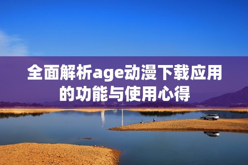 全面解析age动漫下载应用的功能与使用心得