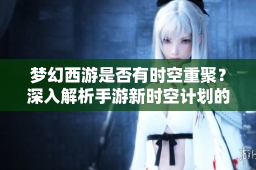 梦幻西游是否有时空重聚？深入解析手游新时空计划的独特魅力