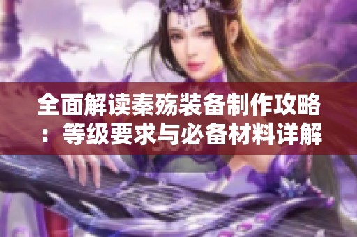 全面解读秦殇装备制作攻略：等级要求与必备材料详解