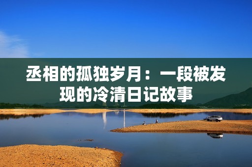 丞相的孤独岁月：一段被发现的冷清日记故事