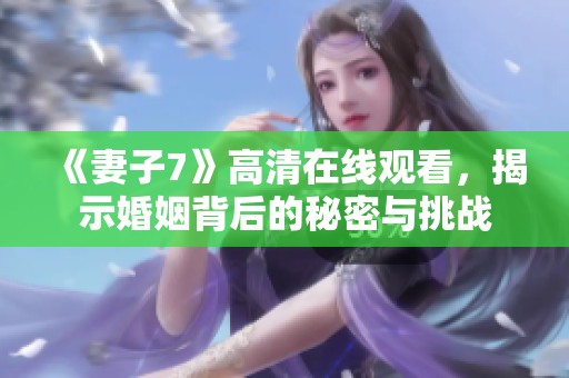 《妻子7》高清在线观看，揭示婚姻背后的秘密与挑战