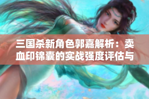 三国杀新角色郭嘉解析：卖血印锦囊的实战强度评估与心得分享