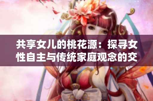 共享女儿的桃花源：探寻女性自主与传统家庭观念的交融故事