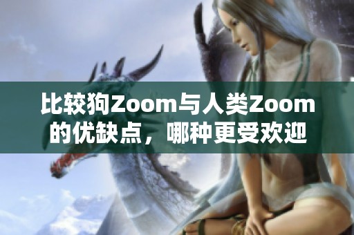 比较狗Zoom与人类Zoom的优缺点，哪种更受欢迎