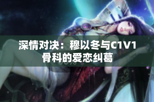 深情对决：穆以冬与C1V1骨科的爱恋纠葛