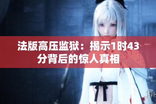 法版高压监狱：揭示1时43分背后的惊人真相
