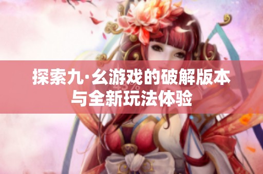 探索九·幺游戏的破解版本与全新玩法体验