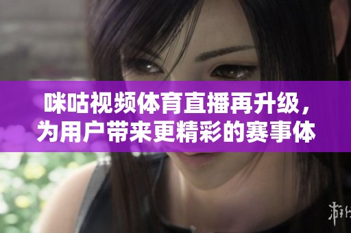 咪咕视频体育直播再升级，为用户带来更精彩的赛事体验