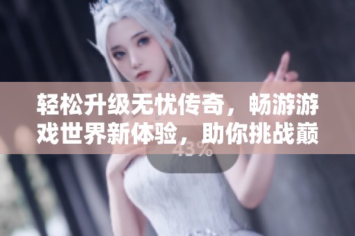 轻松升级无忧传奇，畅游游戏世界新体验，助你挑战巅峰！