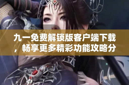 九一免费解锁版客户端下载，畅享更多精彩功能攻略分享