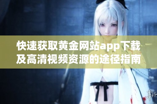 快速获取黄金网站app下载及高清视频资源的途径指南