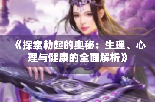 《探索勃起的奥秘：生理、心理与健康的全面解析》
