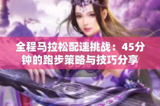 全程马拉松配速挑战：45分钟的跑步策略与技巧分享