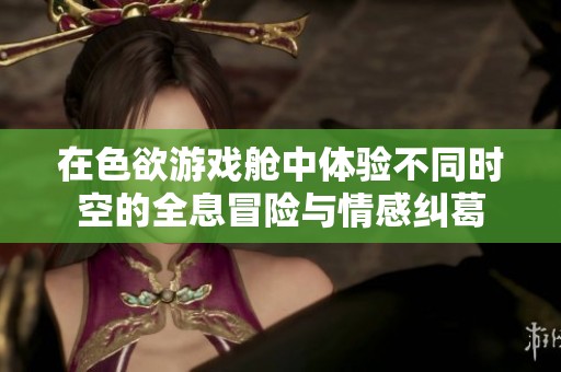 在色欲游戏舱中体验不同时空的全息冒险与情感纠葛