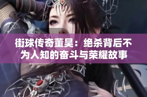 街球传奇董昊：绝杀背后不为人知的奋斗与荣耀故事