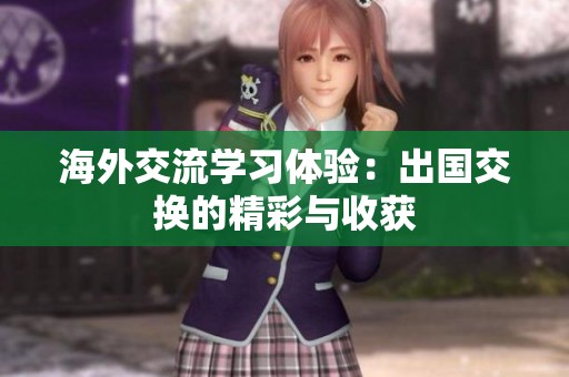 海外交流学习体验：出国交换的精彩与收获
