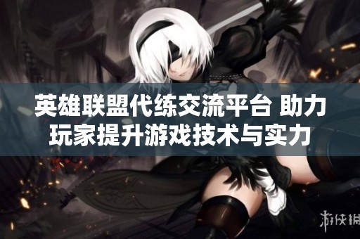 英雄联盟代练交流平台 助力玩家提升游戏技术与实力