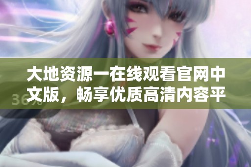 大地资源一在线观看官网中文版，畅享优质高清内容平台