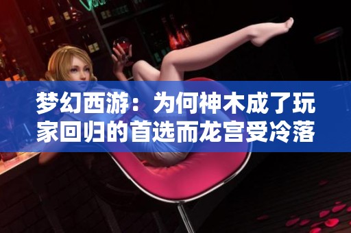 梦幻西游：为何神木成了玩家回归的首选而龙宫受冷落